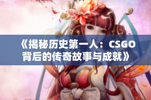 《揭秘历史第一人：CSGO背后的传奇故事与成就》