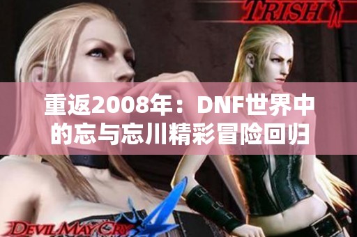 重返2008年：DNF世界中的忘与忘川精彩冒险回归