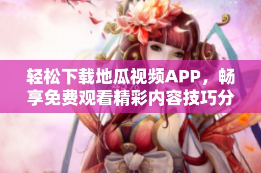 轻松下载地瓜视频APP，畅享免费观看精彩内容技巧分享