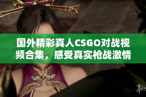 国外精彩真人CSGO对战视频合集，感受真实枪战激情