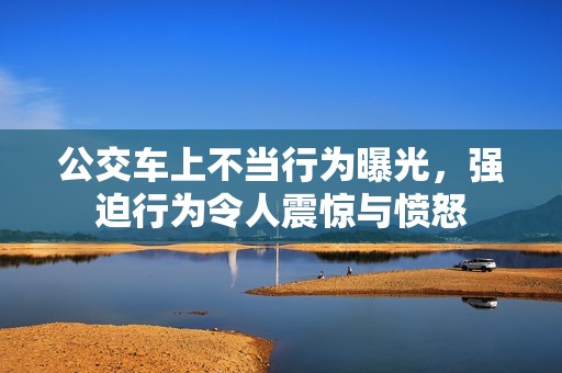 公交车上不当行为曝光，强迫行为令人震惊与愤怒