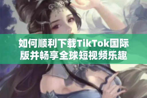 如何顺利下载TikTok国际版并畅享全球短视频乐趣