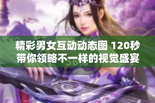 精彩男女互动动态图 120秒带你领略不一样的视觉盛宴