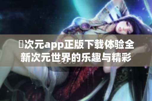 囧次元app正版下载体验全新次元世界的乐趣与精彩