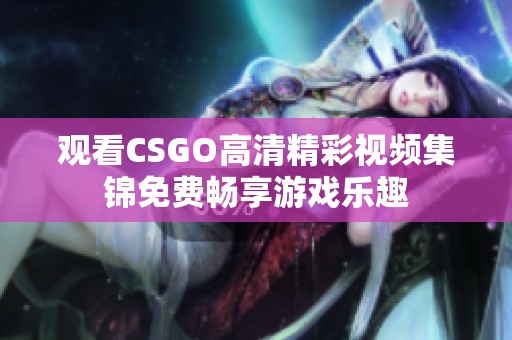 观看CSGO高清精彩视频集锦免费畅享游戏乐趣