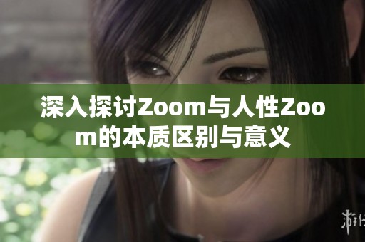 深入探讨Zoom与人性Zoom的本质区别与意义