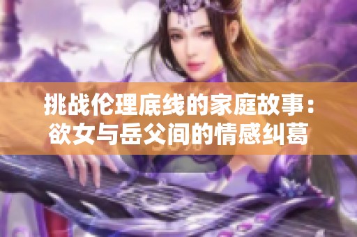 挑战伦理底线的家庭故事：欲女与岳父间的情感纠葛