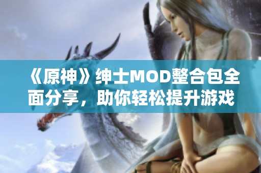 《原神》绅士MOD整合包全面分享，助你轻松提升游戏体验