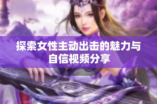 探索女性主动出击的魅力与自信视频分享