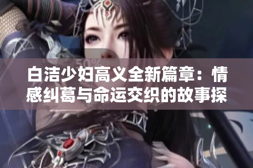 白洁少妇高义全新篇章：情感纠葛与命运交织的故事探索