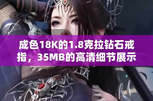 成色18K的1.8克拉钻石戒指，35MB的高清细节展示