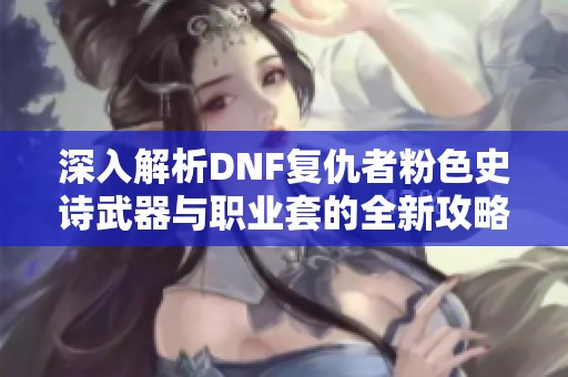 深入解析DNF复仇者粉色史诗武器与职业套的全新攻略