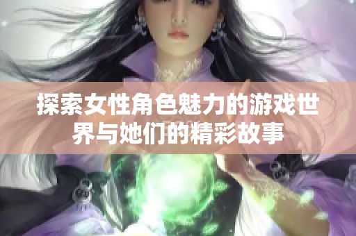 探索女性角色魅力的游戏世界与她们的精彩故事