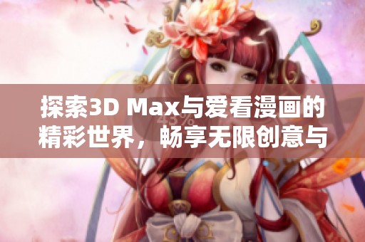 探索3D Max与爱看漫画的精彩世界，畅享无限创意与灵感