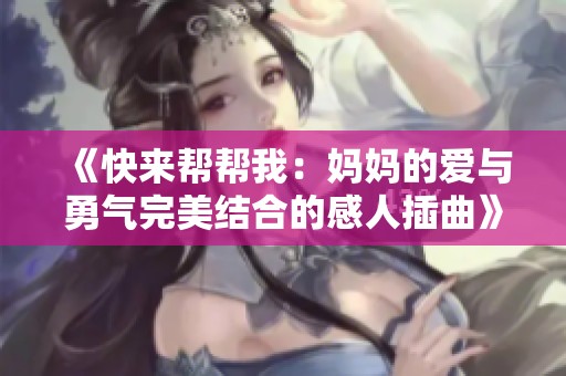 《快来帮帮我：妈妈的爱与勇气完美结合的感人插曲》