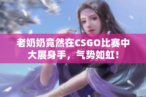 老奶奶竟然在CSGO比赛中大展身手，气势如虹！