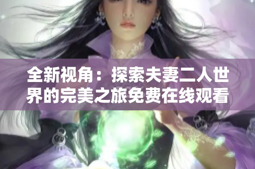 全新视角：探索夫妻二人世界的完美之旅免费在线观看