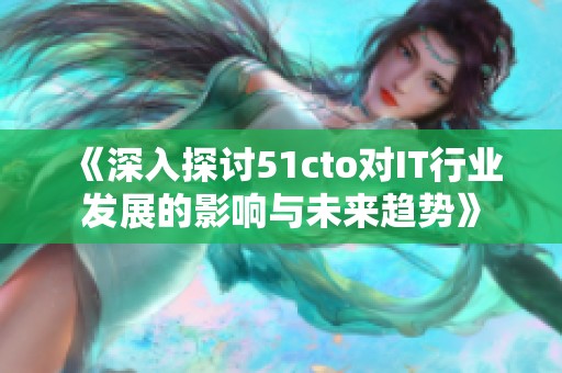 《深入探讨51cto对IT行业发展的影响与未来趋势》