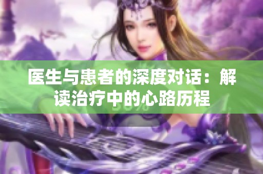 医生与患者的深度对话：解读治疗中的心路历程