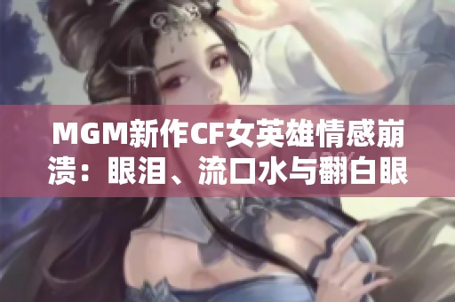 MGM新作CF女英雄情感崩溃：眼泪、流口水与翻白眼的真实表现