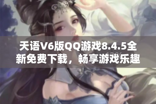 天语V6版QQ游戏8.4.5全新免费下载，畅享游戏乐趣