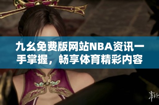 九幺免费版网站NBA资讯一手掌握，畅享体育精彩内容