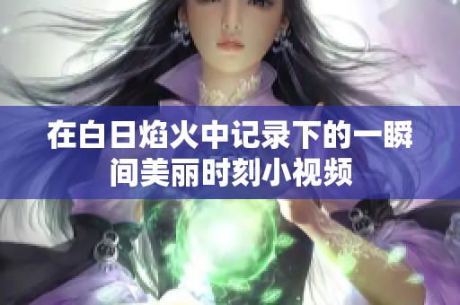 在白日焰火中记录下的一瞬间美丽时刻小视频