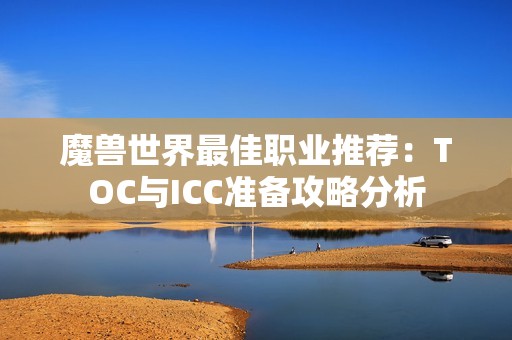 魔兽世界最佳职业推荐：TOC与ICC准备攻略分析