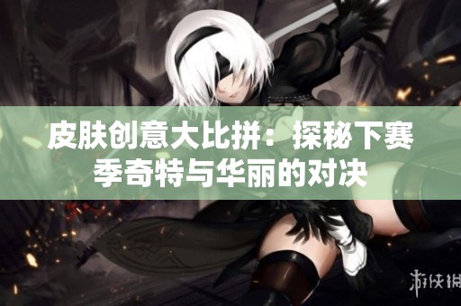 皮肤创意大比拼：探秘下赛季奇特与华丽的对决