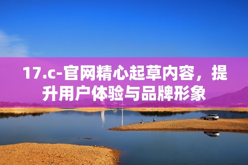 17.c-官网精心起草内容，提升用户体验与品牌形象