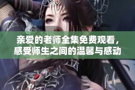 亲爱的老师全集免费观看，感受师生之间的温馨与感动