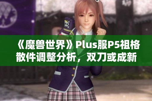 《魔兽世界》Plus服P5祖格散件调整分析，双刀或成新宠