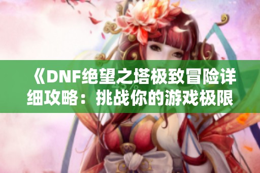 《DNF绝望之塔极致冒险详细攻略：挑战你的游戏极限》