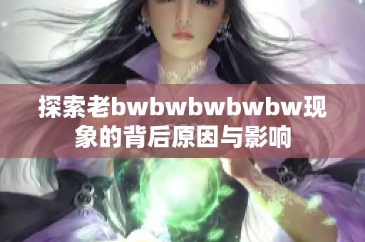 探索老bwbwbwbwbw现象的背后原因与影响