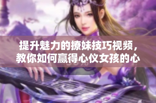 提升魅力的撩妹技巧视频，教你如何赢得心仪女孩的心