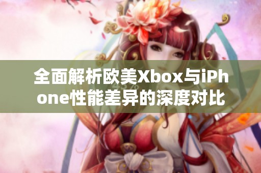 全面解析欧美Xbox与iPhone性能差异的深度对比