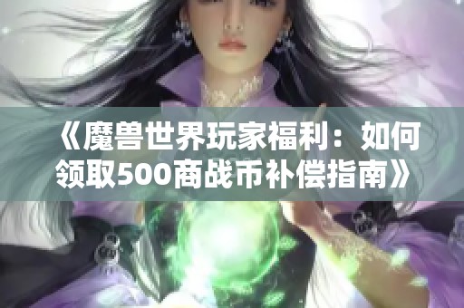 《魔兽世界玩家福利：如何领取500商战币补偿指南》