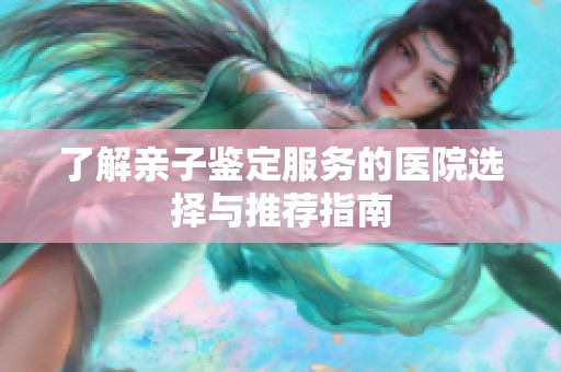 了解亲子鉴定服务的医院选择与推荐指南
