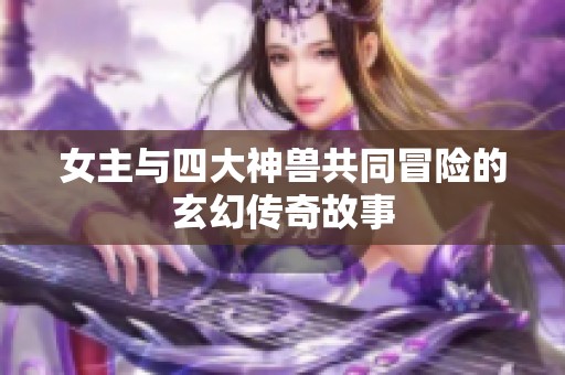 女主与四大神兽共同冒险的玄幻传奇故事