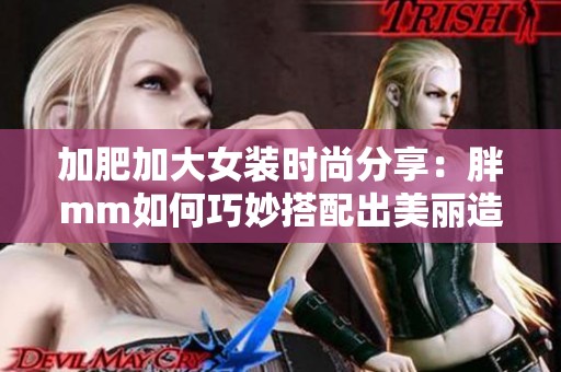 加肥加大女装时尚分享：胖mm如何巧妙搭配出美丽造型