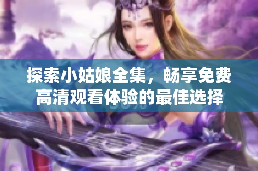 探索小姑娘全集，畅享免费高清观看体验的最佳选择