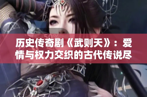 历史传奇剧《武则天》：爱情与权力交织的古代传说尽在其中