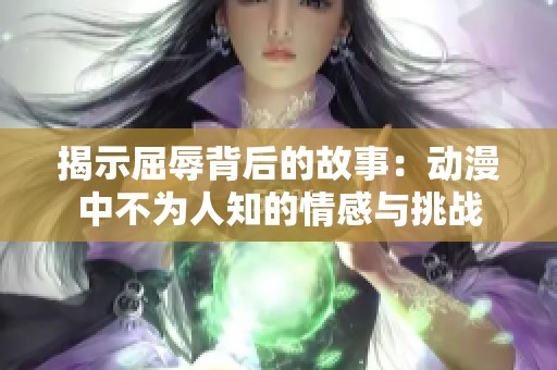 揭示屈辱背后的故事：动漫中不为人知的情感与挑战