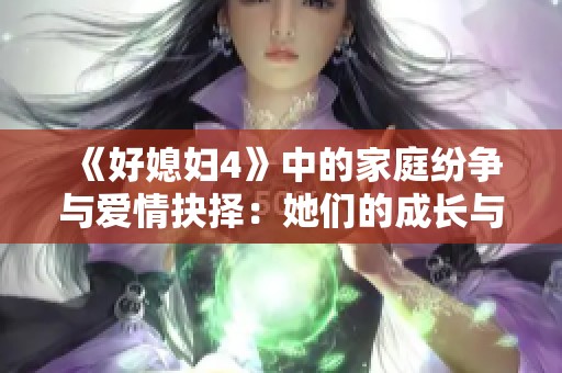 《好媳妇4》中的家庭纷争与爱情抉择：她们的成长与蜕变故事