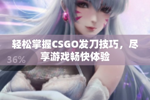 轻松掌握CSGO发刀技巧，尽享游戏畅快体验