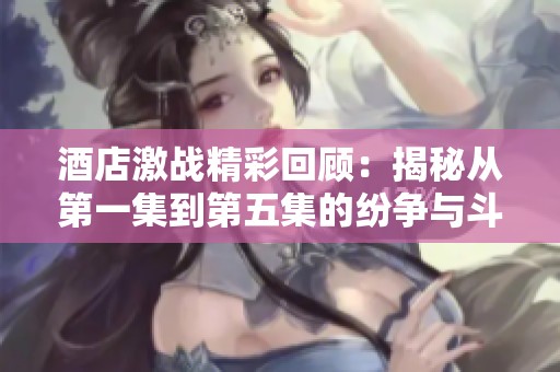 酒店激战精彩回顾：揭秘从第一集到第五集的纷争与斗智