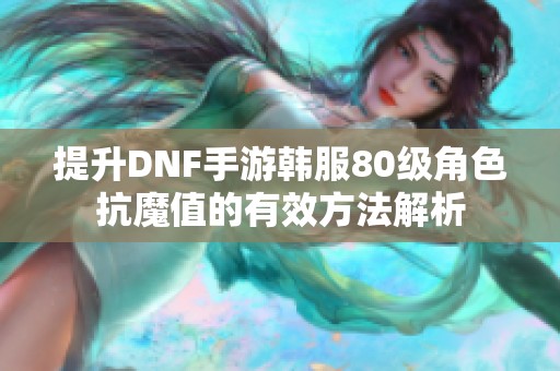 提升DNF手游韩服80级角色抗魔值的有效方法解析