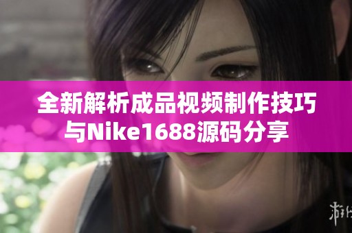 全新解析成品视频制作技巧与Nike1688源码分享