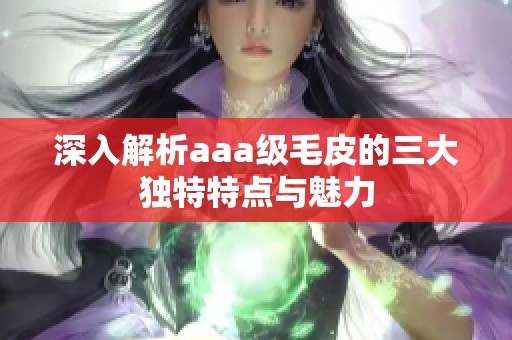 深入解析aaa级毛皮的三大独特特点与魅力