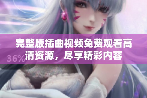 完整版插曲视频免费观看高清资源，尽享精彩内容